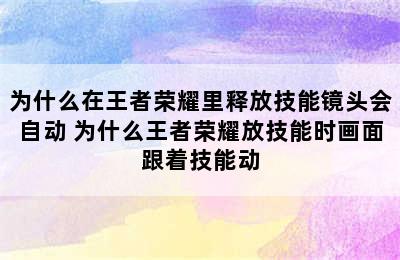 为什么在王者荣耀里释放技能镜头会自动 为什么王者荣耀放技能时画面跟着技能动